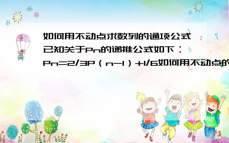 如何用不动点求数列的通项公式已知关于Pn的递推公式如下：Pn=2/3P（n-1）+1/6如何用不动点的方法求通项公式?我刚刚接触不动点,希望能尽量把步骤写的详细一点