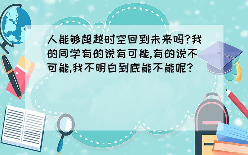 人能够超越时空回到未来吗?我的同学有的说有可能,有的说不可能,我不明白到底能不能呢?