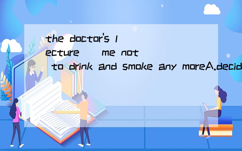 the doctor's lecture()me not to drink and smoke any moreA.decidedB.determinedC.madeD.attracted