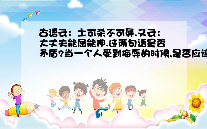 古语云：士可杀不可辱.又云：大丈夫能屈能伸.这两句话是否矛盾?当一个人受到侮辱的时候,是否应该奋起反抗来捍卫自己的尊严?