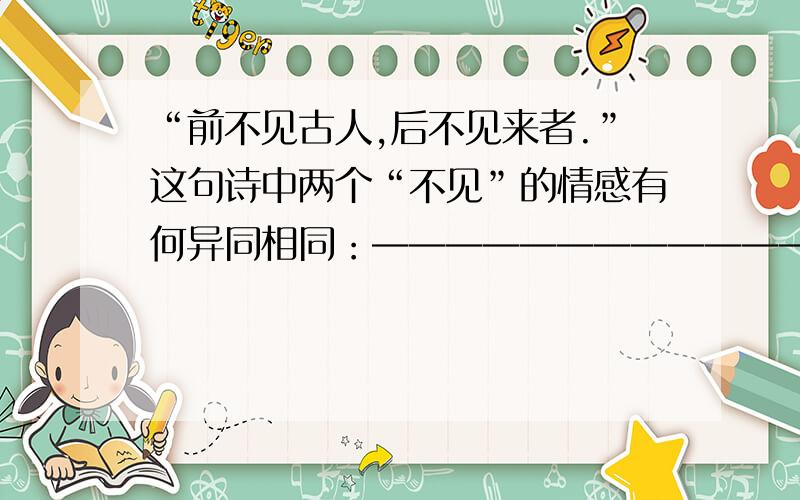 “前不见古人,后不见来者.”这句诗中两个“不见”的情感有何异同相同：————————————————————————————————————————————————----—