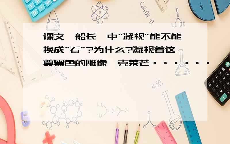 课文《船长》中“凝视”能不能换成“看”?为什么?凝视着这尊黑色的雕像,克莱芒······