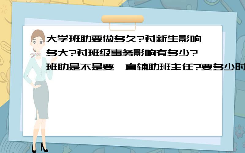 大学班助要做多久?对新生影响多大?对班级事务影响有多少?班助是不是要一直辅助班主任?要多少时间?