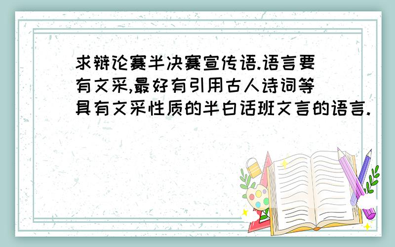 求辩论赛半决赛宣传语.语言要有文采,最好有引用古人诗词等具有文采性质的半白话班文言的语言.