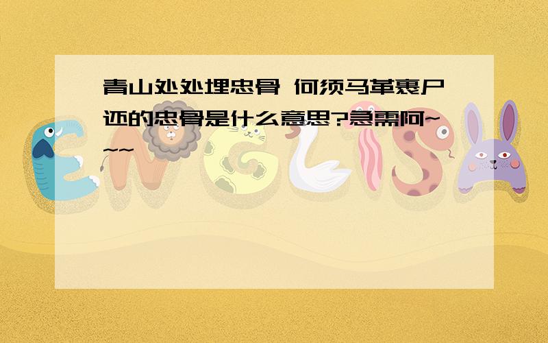 青山处处埋忠骨 何须马革裹尸还的忠骨是什么意思?急需阿~~~