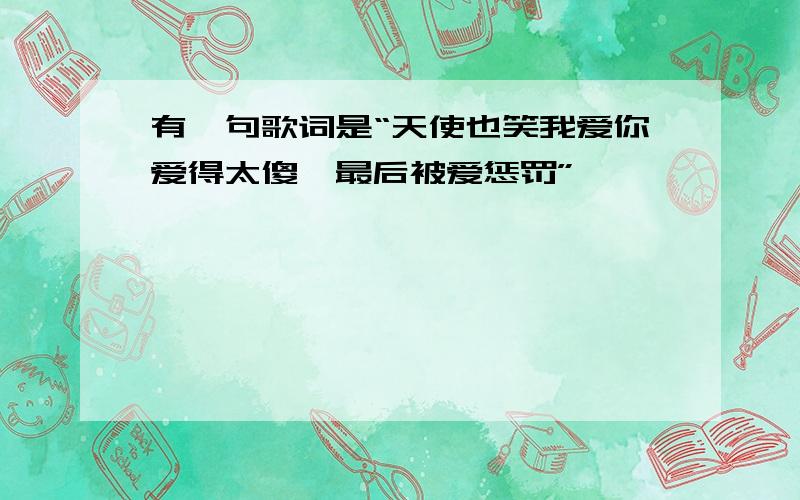 有一句歌词是“天使也笑我爱你爱得太傻,最后被爱惩罚”