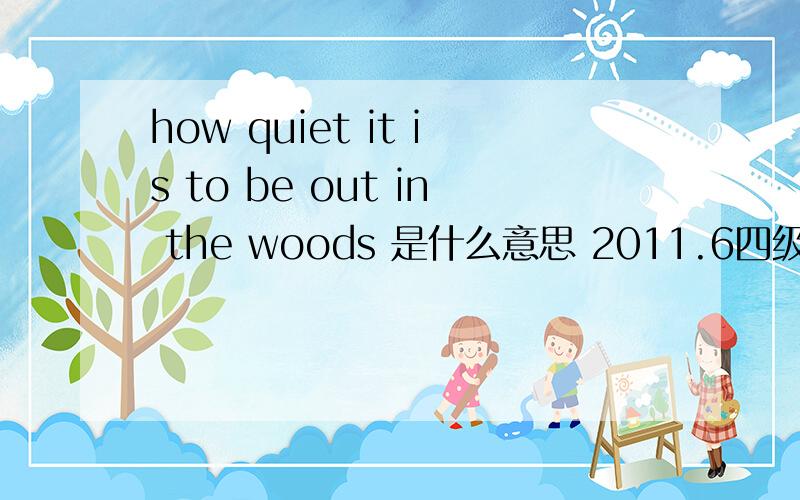 how quiet it is to be out in the woods 是什么意思 2011.6四级听力原文 to be out是什么意思?