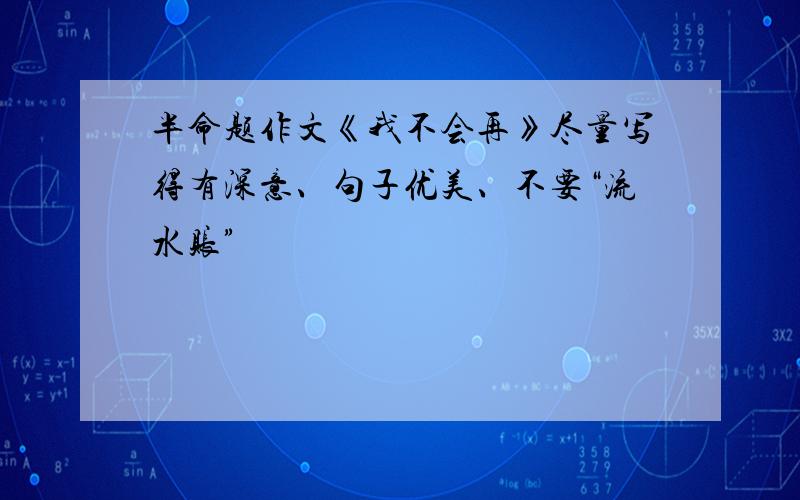 半命题作文《我不会再》尽量写得有深意、句子优美、不要“流水账”