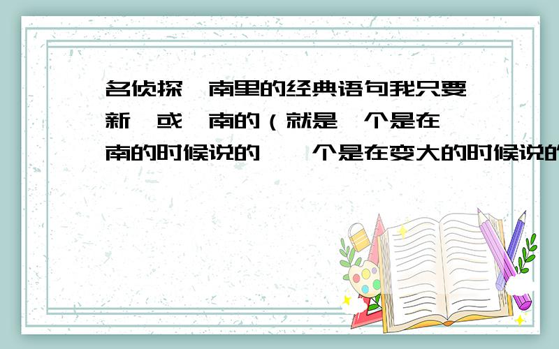 名侦探柯南里的经典语句我只要新一或柯南的（就是一个是在柯南的时候说的,一个是在变大的时候说的）,只要柯南和新一,不要别人的,越多越好!就连：“我拼了命也要保护!”这种话都要,哪