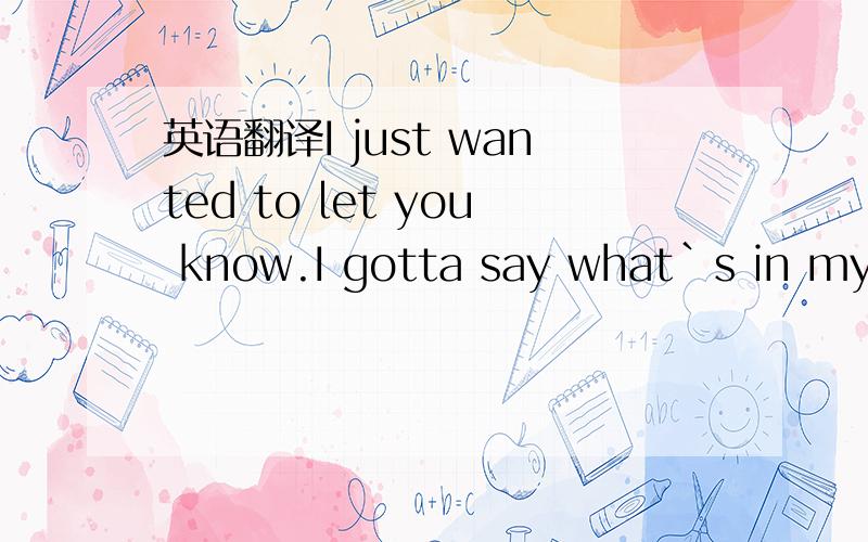 英语翻译I just wanted to let you know.I gotta say what`s in my mind something about us .I stop longing for your warm embrance.And it was God that made me able.To finally sleep at night.See right when I start letting go.You always told me I should