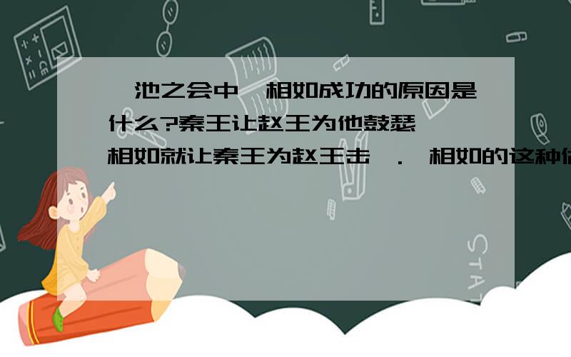 渑池之会中蔺相如成功的原因是什么?秦王让赵王为他鼓瑟,蔺相如就让秦王为赵王击缶.蔺相如的这种做法叫什么?（一个成语货一条谚语）