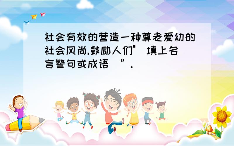 社会有效的营造一种尊老爱幼的社会风尚,鼓励人们