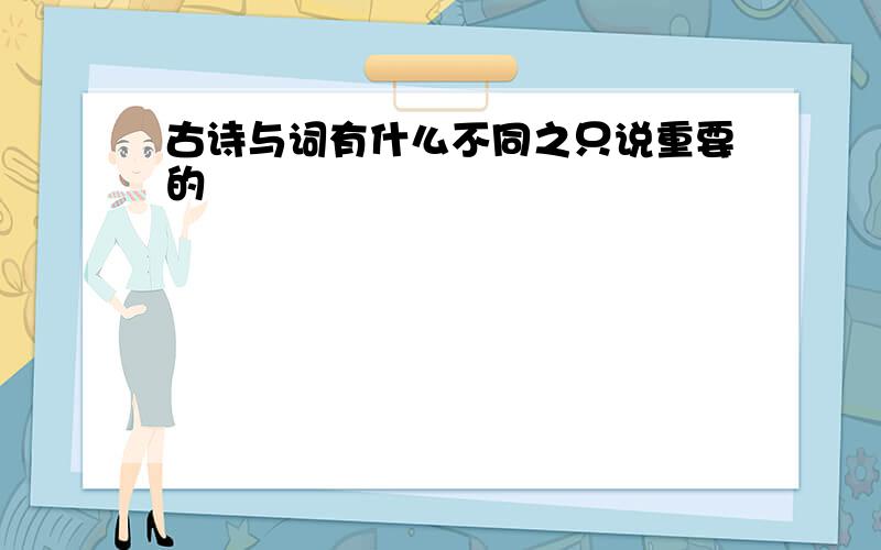 古诗与词有什么不同之只说重要的