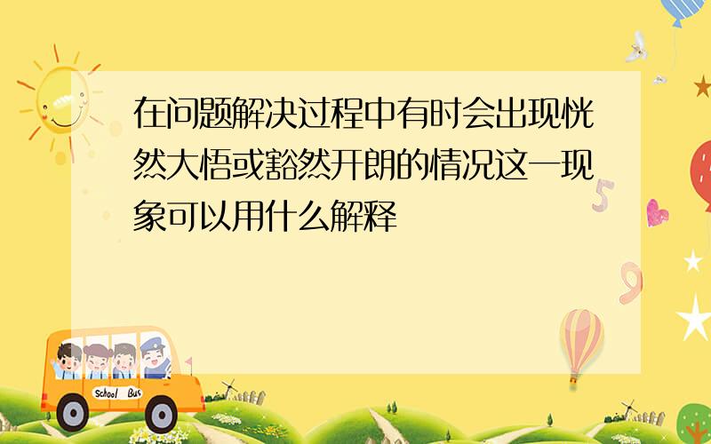 在问题解决过程中有时会出现恍然大悟或豁然开朗的情况这一现象可以用什么解释