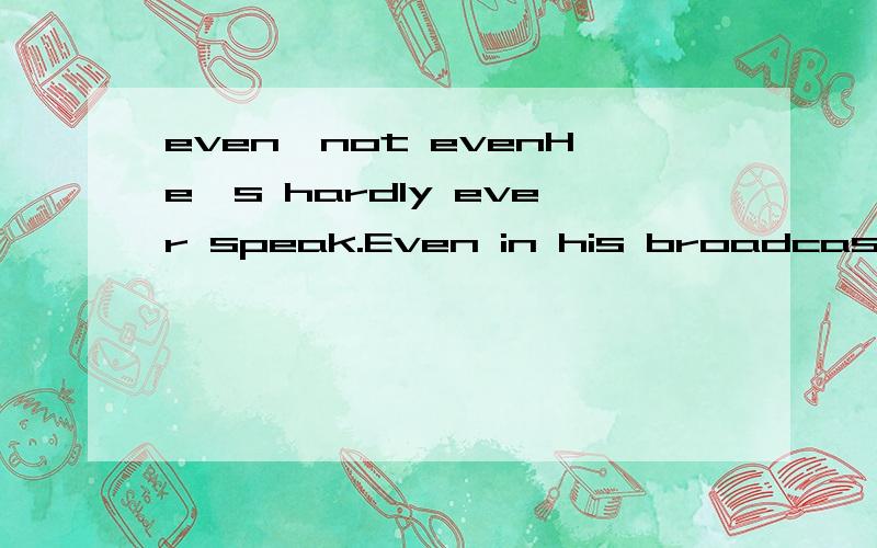 even,not evenHe's hardly ever speak.Even in his broadcasting.He's hardly ever speak.Not even in his broadcasting.这两句好像都是 他很少说话,甚至在他广播的时候.请问有什么不一样吗?