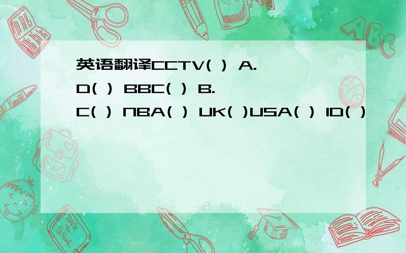 英语翻译CCTV( ) A.D( ) BBC( ) B.C( ) NBA( ) UK( )USA( ) ID( )