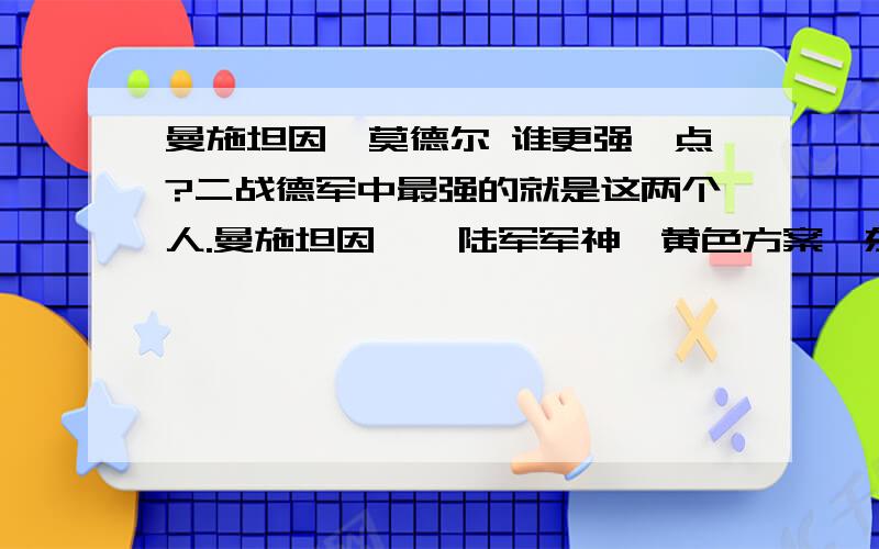 曼施坦因、莫德尔 谁更强一点?二战德军中最强的就是这两个人.曼施坦因——陆军军神,黄色方案、东线常胜将莫德尔——东线稳定器、阿登战役 谁更强?