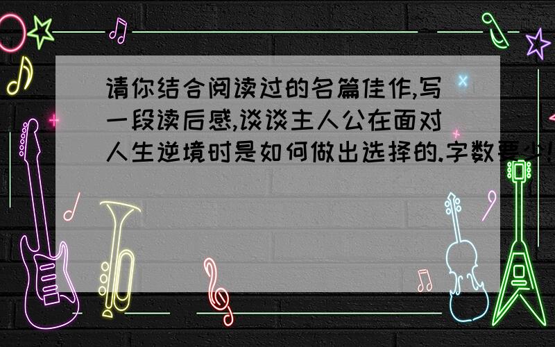 请你结合阅读过的名篇佳作,写一段读后感,谈谈主人公在面对人生逆境时是如何做出选择的.字数要少!最好100字.