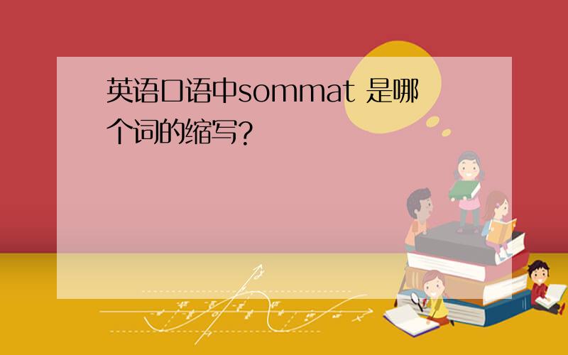 英语口语中sommat 是哪个词的缩写?