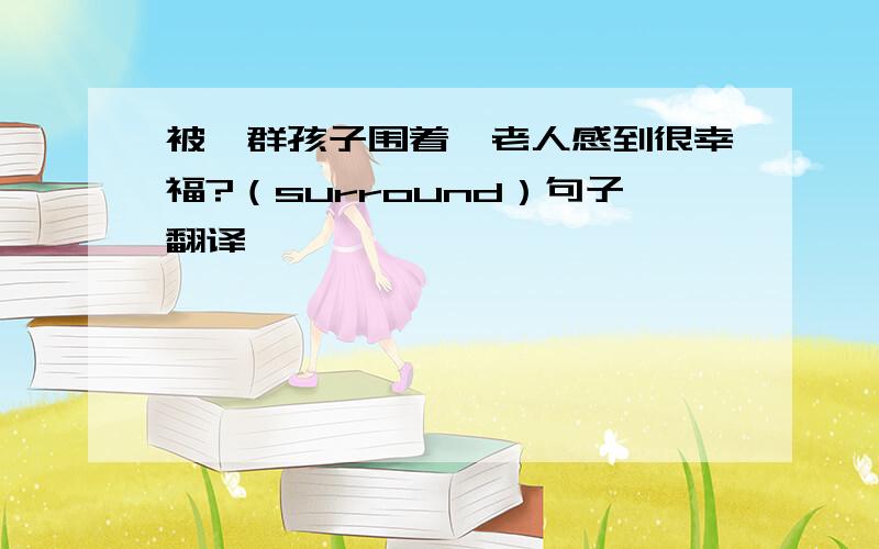 被一群孩子围着,老人感到很幸福?（surround）句子翻译