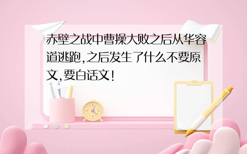 赤壁之战中曹操大败之后从华容道逃跑,之后发生了什么不要原文,要白话文!