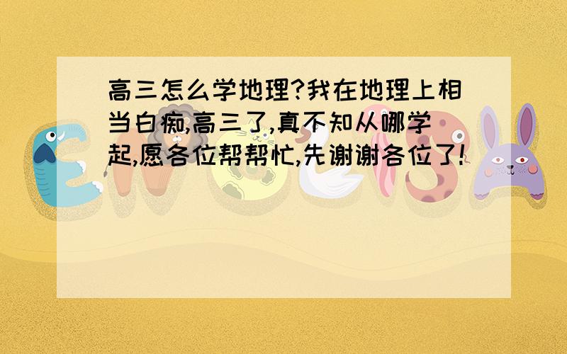 高三怎么学地理?我在地理上相当白痴,高三了,真不知从哪学起,愿各位帮帮忙,先谢谢各位了!