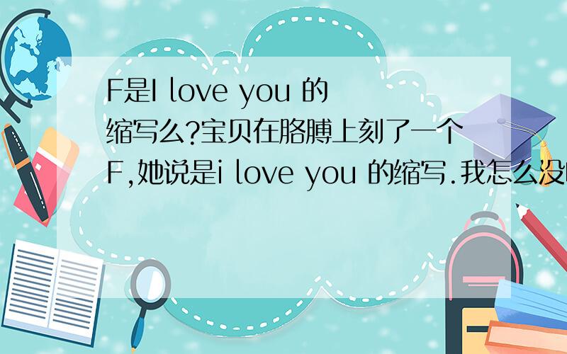 F是I love you 的缩写么?宝贝在胳膊上刻了一个F,她说是i love you 的缩写.我怎么没听说过.