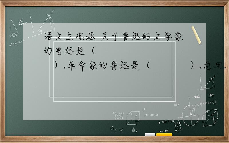 语文主观题 关于鲁迅的文学家的鲁迅是（            ）.革命家的鲁迅是（            ）.急用. 谢了.越有文采越好.