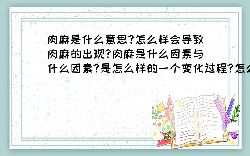 肉麻是什么意思?怎么样会导致肉麻的出现?肉麻是什么因素与什么因素?是怎么样的一个变化过程?怎么办的?怎么做到的?受外界或内在的或另外什么产生或结束的?为什么?怎看待?为啥?