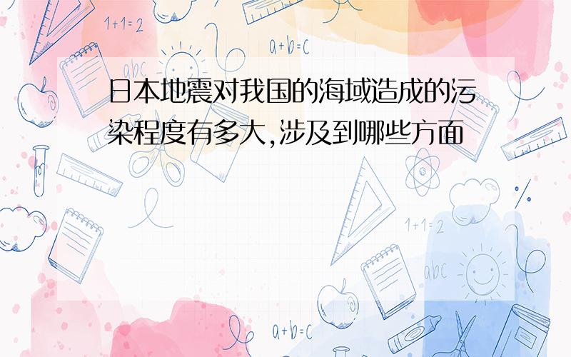 日本地震对我国的海域造成的污染程度有多大,涉及到哪些方面