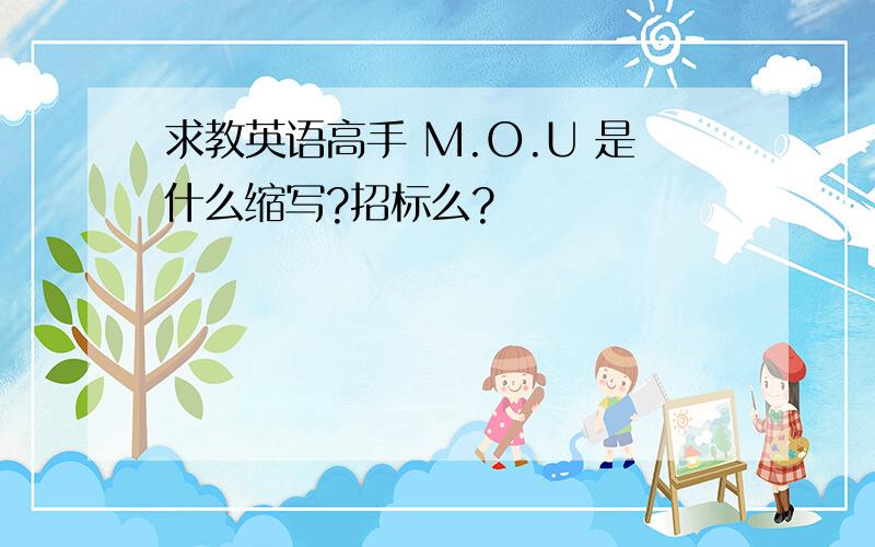 求教英语高手 M.O.U 是什么缩写?招标么?