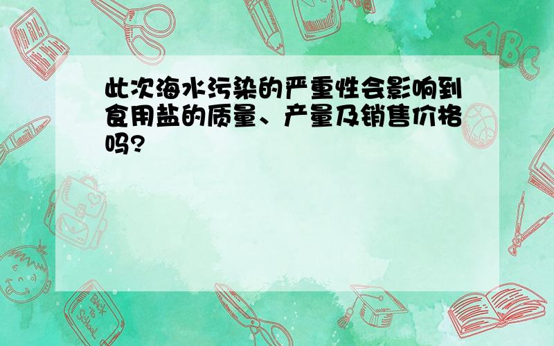 此次海水污染的严重性会影响到食用盐的质量、产量及销售价格吗?