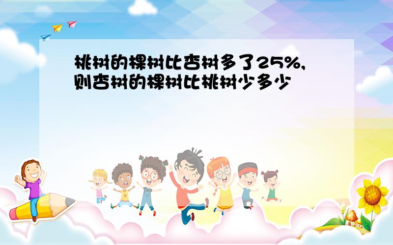 桃树的棵树比杏树多了25%,则杏树的棵树比桃树少多少