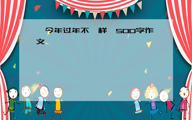 《今年过年不一样》500字作文