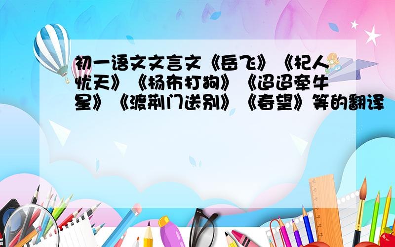 初一语文文言文《岳飞》《杞人忧天》《杨布打狗》《迢迢牵牛星》《渡荆门送别》《春望》等的翻译