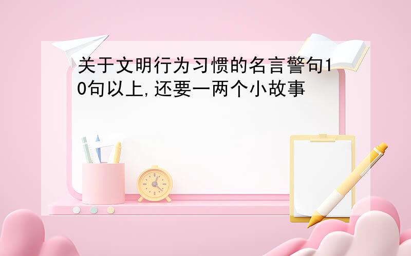 关于文明行为习惯的名言警句10句以上,还要一两个小故事