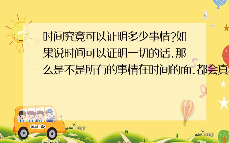 时间究竟可以证明多少事情?如果说时间可以证明一切的话.那么是不是所有的事情在时间的面.都会真相大白.如果时间可以证明一切的话.那么是不是所有的情感都会被渐渐淡忘...