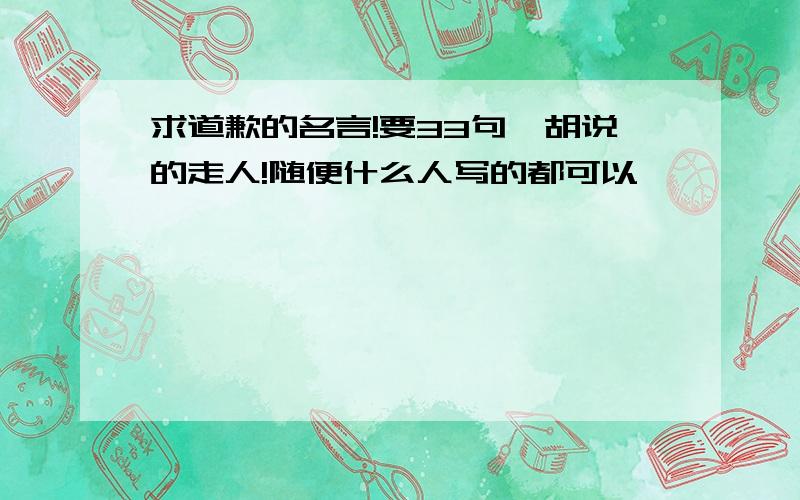 求道歉的名言!要33句,胡说的走人!随便什么人写的都可以