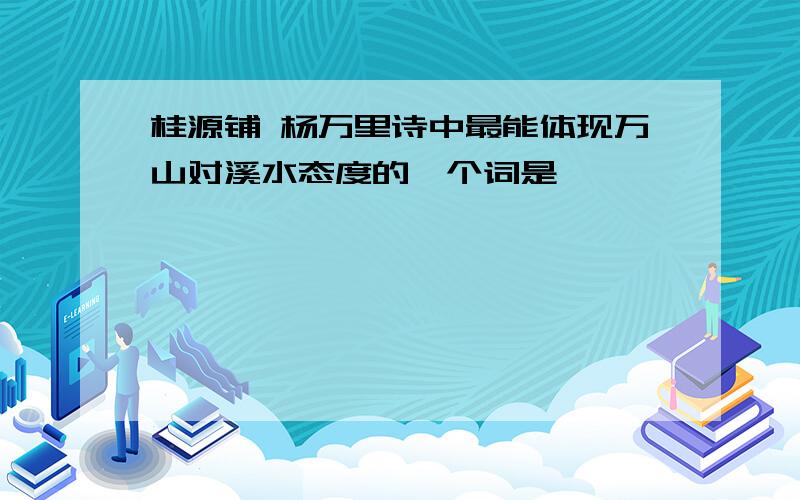 桂源铺 杨万里诗中最能体现万山对溪水态度的一个词是