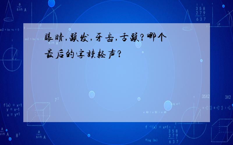 眼睛,头发,牙齿,舌头?哪个最后的字读轻声?