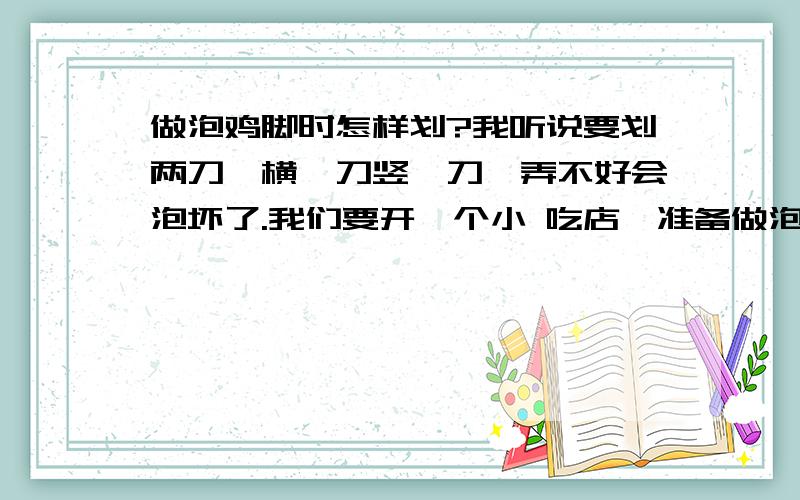 做泡鸡脚时怎样划?我听说要划两刀,横一刀竖一刀,弄不好会泡坏了.我们要开一个小 吃店,准备做泡鸡脚.万分紧急.如果有用加100分.因为是针对学生,我的是要整只的卖,这样方便,因为学生只能