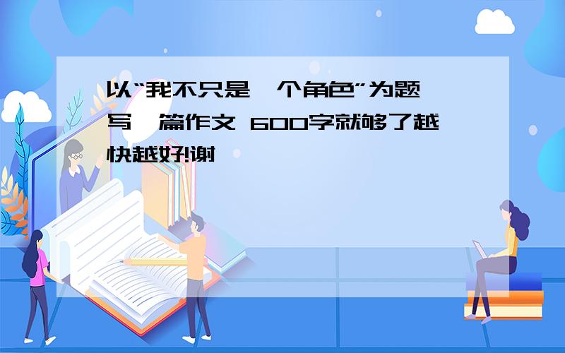 以“我不只是一个角色”为题,写一篇作文 600字就够了越快越好!谢