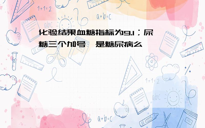 化验结果血糖指标为9.1；尿糖三个加号,是糖尿病么