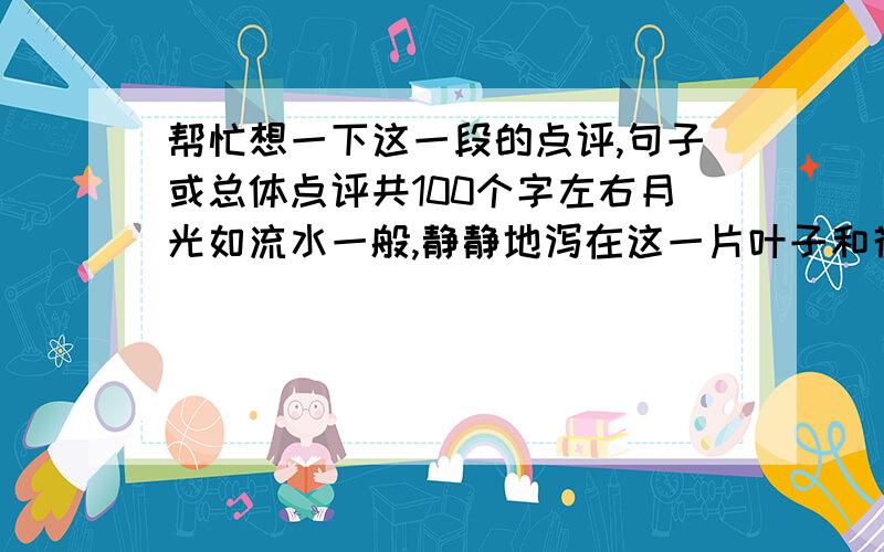 帮忙想一下这一段的点评,句子或总体点评共100个字左右月光如流水一般,静静地泻在这一片叶子和花上.薄薄的青雾浮起在荷塘里.叶子和花仿佛在牛乳中洗过一样；又像笼着轻纱的梦.虽然是