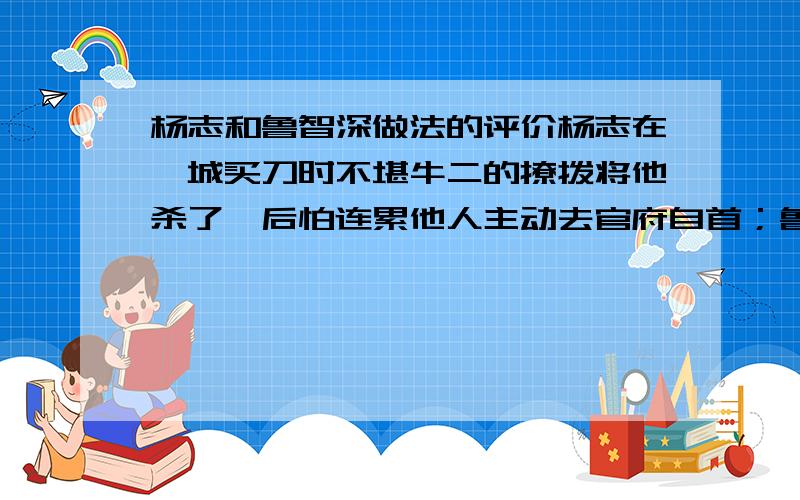 杨志和鲁智深做法的评价杨志在汴城买刀时不堪牛二的撩拨将他杀了,后怕连累他人主动去官府自首；鲁智深替金氏妇女打抱不平,三拳打死镇关西后用智逃脱.你怎么评价两位英雄好汉的做法?