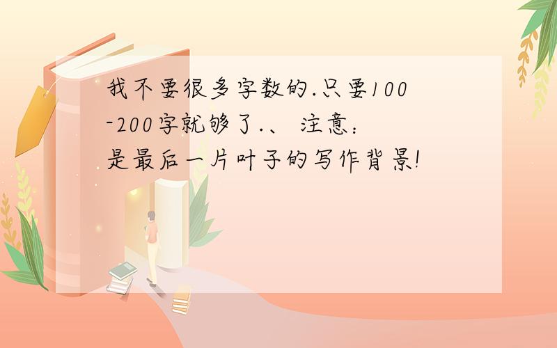 我不要很多字数的.只要100-200字就够了.、 注意：是最后一片叶子的写作背景!