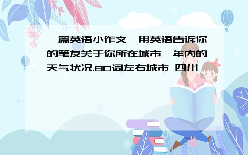 一篇英语小作文,用英语告诉你的笔友关于你所在城市一年内的天气状况.80词左右城市 四川