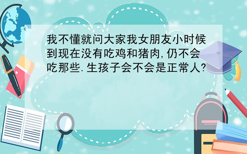 我不懂就问大家我女朋友小时候到现在没有吃鸡和猪肉,仍不会吃那些.生孩子会不会是正常人?