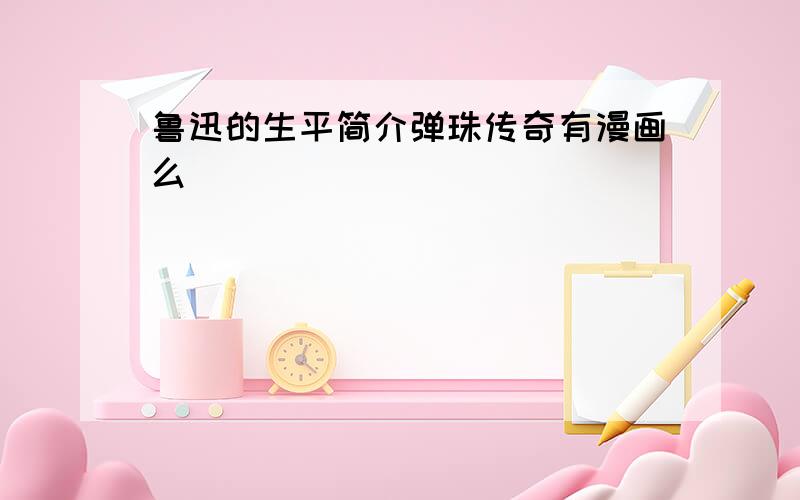 鲁迅的生平简介弹珠传奇有漫画么