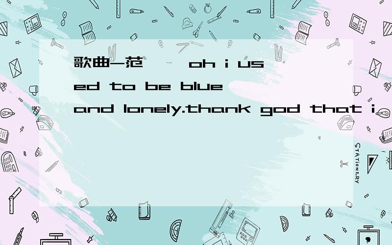 歌曲-范玮琪 oh i used to be blue and lonely.thank god that i've found you,darling.you don't have to know me but you truly make me happy.oh once again i think you darling.you have made me whole world shining.once again the sun is shining smiling.